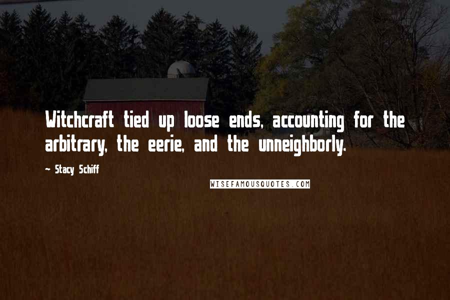 Stacy Schiff Quotes: Witchcraft tied up loose ends, accounting for the arbitrary, the eerie, and the unneighborly.