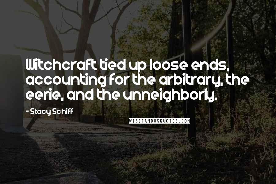 Stacy Schiff Quotes: Witchcraft tied up loose ends, accounting for the arbitrary, the eerie, and the unneighborly.