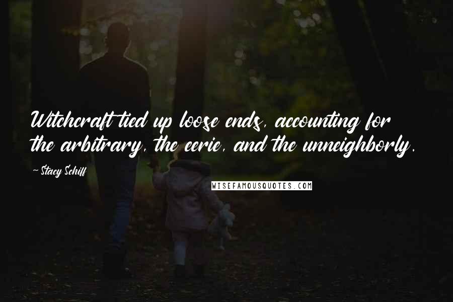 Stacy Schiff Quotes: Witchcraft tied up loose ends, accounting for the arbitrary, the eerie, and the unneighborly.