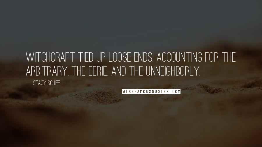 Stacy Schiff Quotes: Witchcraft tied up loose ends, accounting for the arbitrary, the eerie, and the unneighborly.