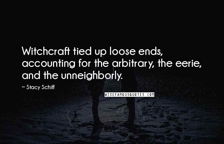 Stacy Schiff Quotes: Witchcraft tied up loose ends, accounting for the arbitrary, the eerie, and the unneighborly.