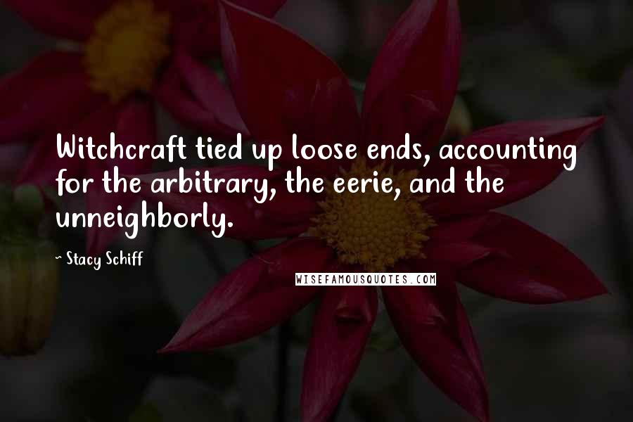 Stacy Schiff Quotes: Witchcraft tied up loose ends, accounting for the arbitrary, the eerie, and the unneighborly.
