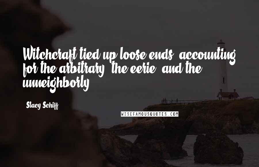 Stacy Schiff Quotes: Witchcraft tied up loose ends, accounting for the arbitrary, the eerie, and the unneighborly.