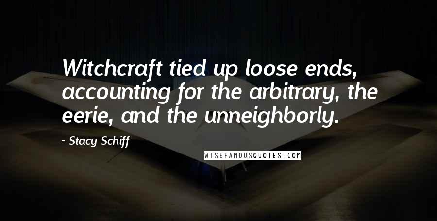Stacy Schiff Quotes: Witchcraft tied up loose ends, accounting for the arbitrary, the eerie, and the unneighborly.