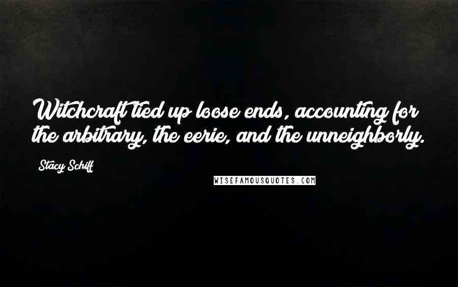 Stacy Schiff Quotes: Witchcraft tied up loose ends, accounting for the arbitrary, the eerie, and the unneighborly.