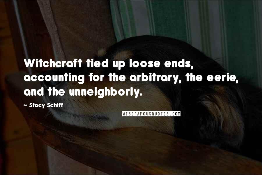 Stacy Schiff Quotes: Witchcraft tied up loose ends, accounting for the arbitrary, the eerie, and the unneighborly.