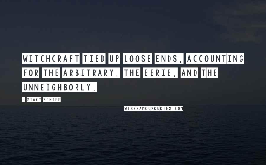 Stacy Schiff Quotes: Witchcraft tied up loose ends, accounting for the arbitrary, the eerie, and the unneighborly.