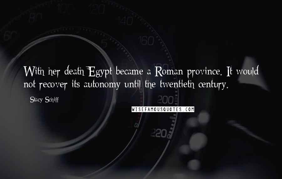 Stacy Schiff Quotes: With her death Egypt became a Roman province. It would not recover its autonomy until the twentieth century.
