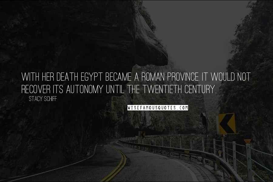 Stacy Schiff Quotes: With her death Egypt became a Roman province. It would not recover its autonomy until the twentieth century.