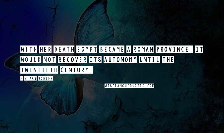 Stacy Schiff Quotes: With her death Egypt became a Roman province. It would not recover its autonomy until the twentieth century.