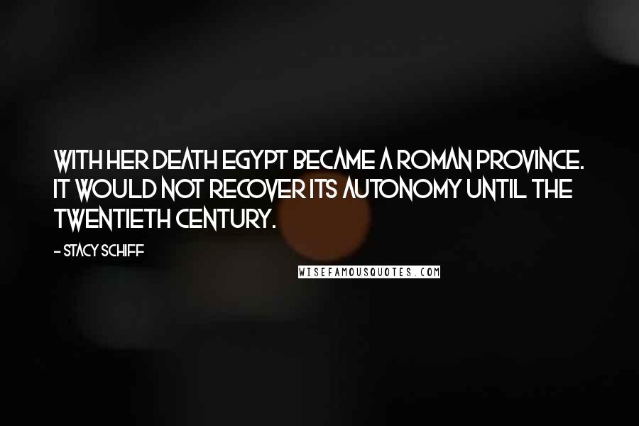 Stacy Schiff Quotes: With her death Egypt became a Roman province. It would not recover its autonomy until the twentieth century.