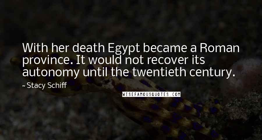 Stacy Schiff Quotes: With her death Egypt became a Roman province. It would not recover its autonomy until the twentieth century.