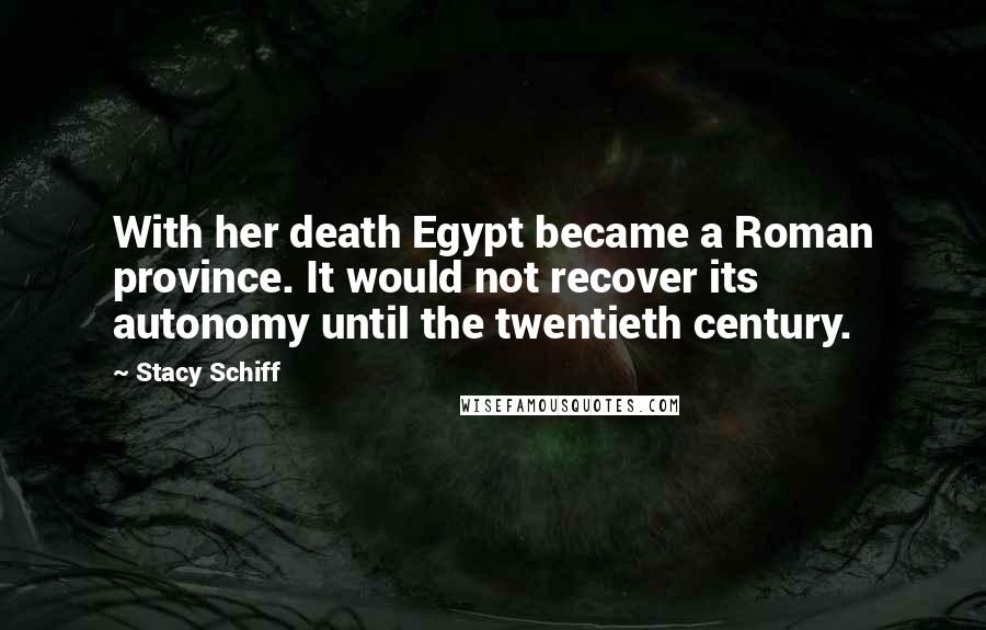 Stacy Schiff Quotes: With her death Egypt became a Roman province. It would not recover its autonomy until the twentieth century.