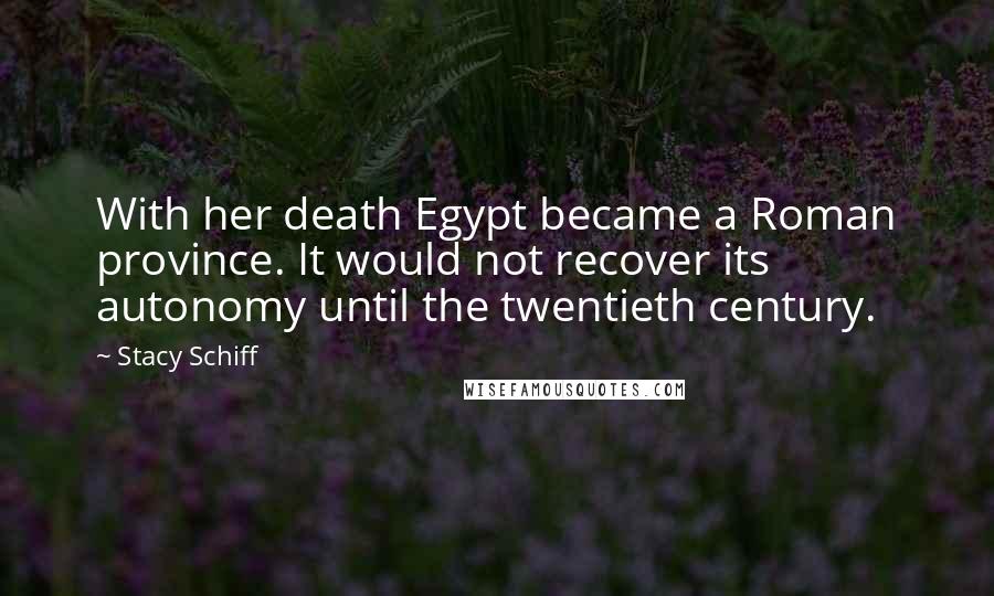 Stacy Schiff Quotes: With her death Egypt became a Roman province. It would not recover its autonomy until the twentieth century.