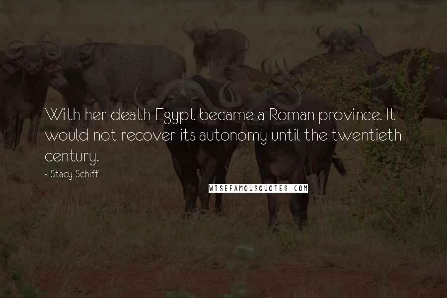 Stacy Schiff Quotes: With her death Egypt became a Roman province. It would not recover its autonomy until the twentieth century.