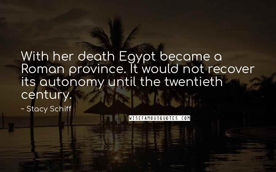 Stacy Schiff Quotes: With her death Egypt became a Roman province. It would not recover its autonomy until the twentieth century.