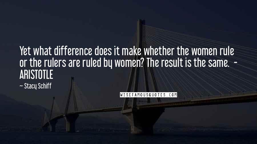 Stacy Schiff Quotes: Yet what difference does it make whether the women rule or the rulers are ruled by women? The result is the same.  - ARISTOTLE