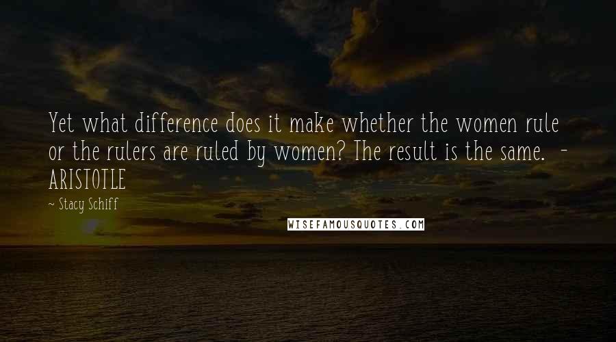 Stacy Schiff Quotes: Yet what difference does it make whether the women rule or the rulers are ruled by women? The result is the same.  - ARISTOTLE