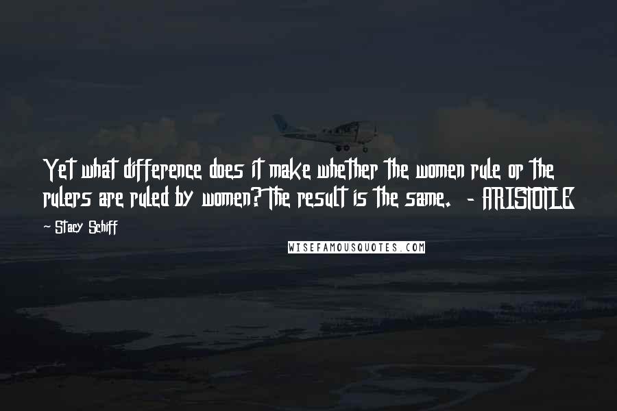 Stacy Schiff Quotes: Yet what difference does it make whether the women rule or the rulers are ruled by women? The result is the same.  - ARISTOTLE