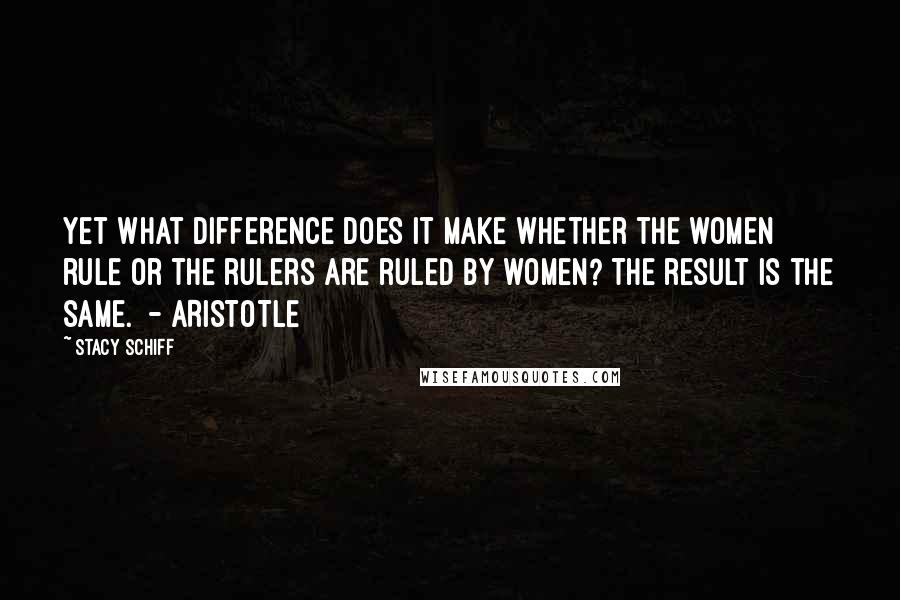 Stacy Schiff Quotes: Yet what difference does it make whether the women rule or the rulers are ruled by women? The result is the same.  - ARISTOTLE