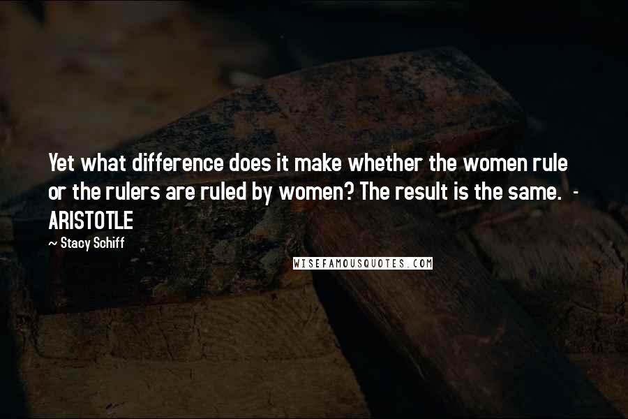 Stacy Schiff Quotes: Yet what difference does it make whether the women rule or the rulers are ruled by women? The result is the same.  - ARISTOTLE