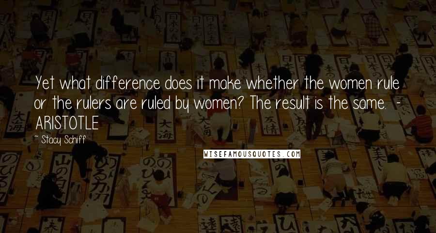 Stacy Schiff Quotes: Yet what difference does it make whether the women rule or the rulers are ruled by women? The result is the same.  - ARISTOTLE