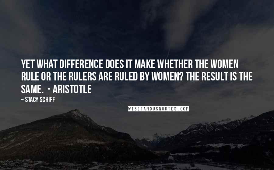 Stacy Schiff Quotes: Yet what difference does it make whether the women rule or the rulers are ruled by women? The result is the same.  - ARISTOTLE