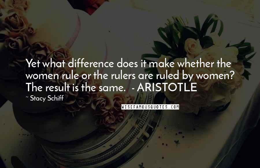 Stacy Schiff Quotes: Yet what difference does it make whether the women rule or the rulers are ruled by women? The result is the same.  - ARISTOTLE