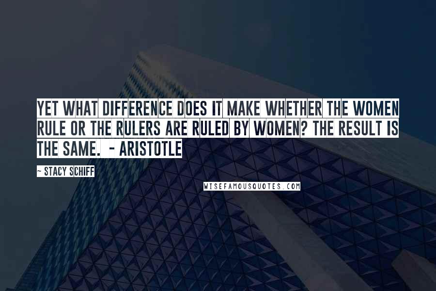 Stacy Schiff Quotes: Yet what difference does it make whether the women rule or the rulers are ruled by women? The result is the same.  - ARISTOTLE