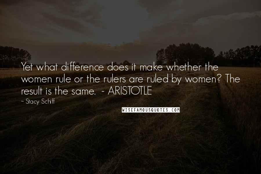 Stacy Schiff Quotes: Yet what difference does it make whether the women rule or the rulers are ruled by women? The result is the same.  - ARISTOTLE