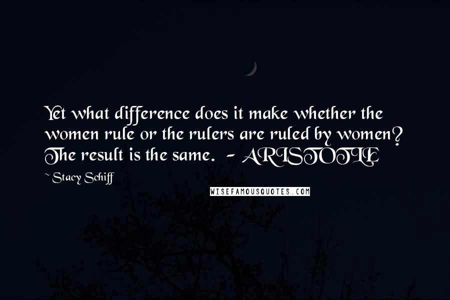 Stacy Schiff Quotes: Yet what difference does it make whether the women rule or the rulers are ruled by women? The result is the same.  - ARISTOTLE