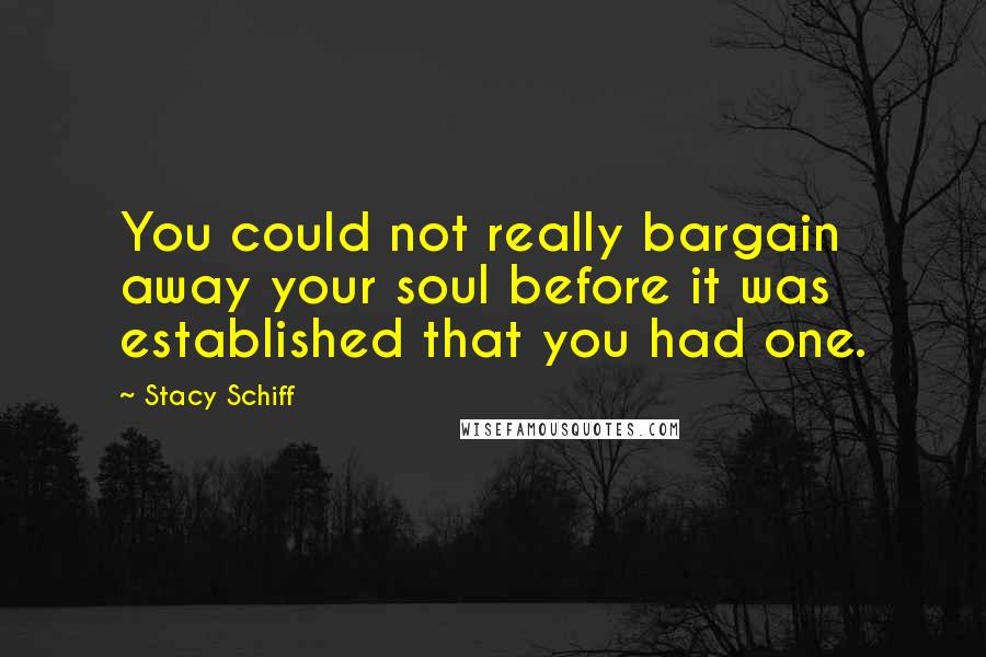 Stacy Schiff Quotes: You could not really bargain away your soul before it was established that you had one.