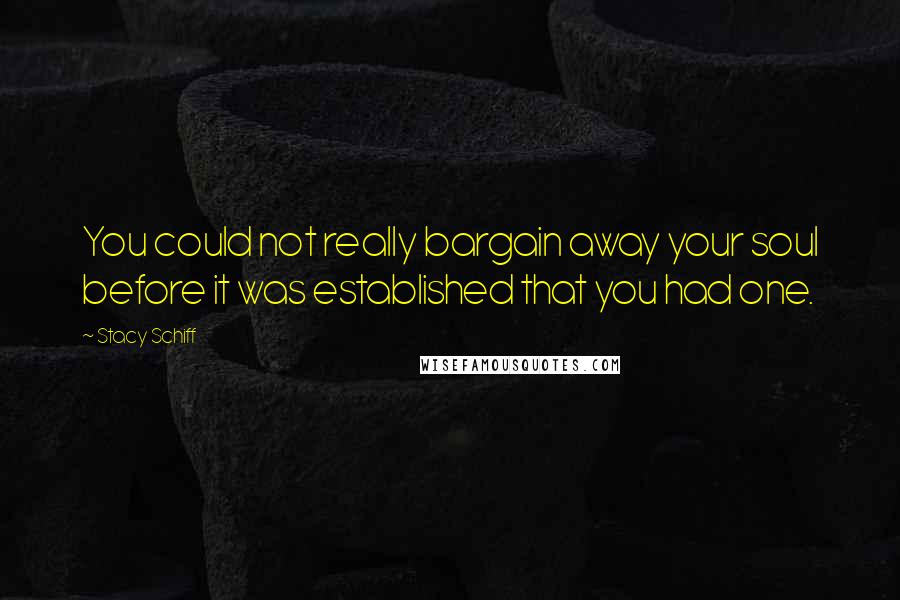 Stacy Schiff Quotes: You could not really bargain away your soul before it was established that you had one.