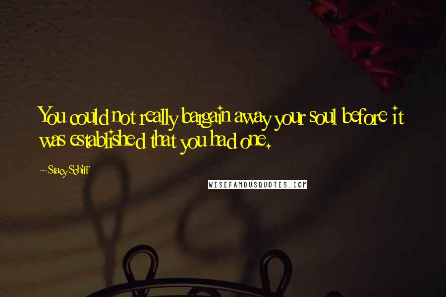 Stacy Schiff Quotes: You could not really bargain away your soul before it was established that you had one.