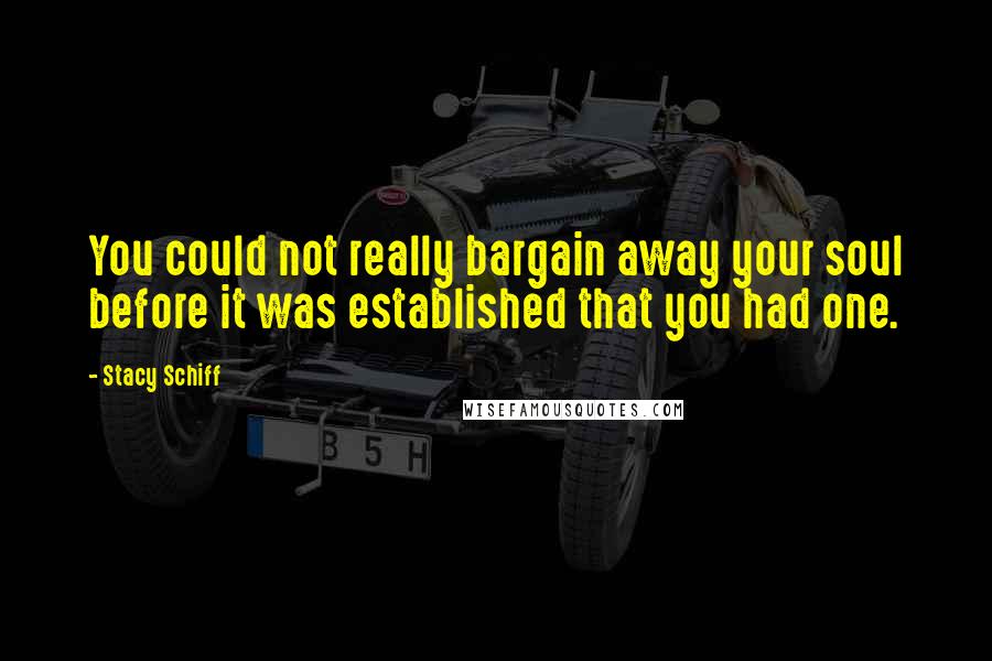 Stacy Schiff Quotes: You could not really bargain away your soul before it was established that you had one.