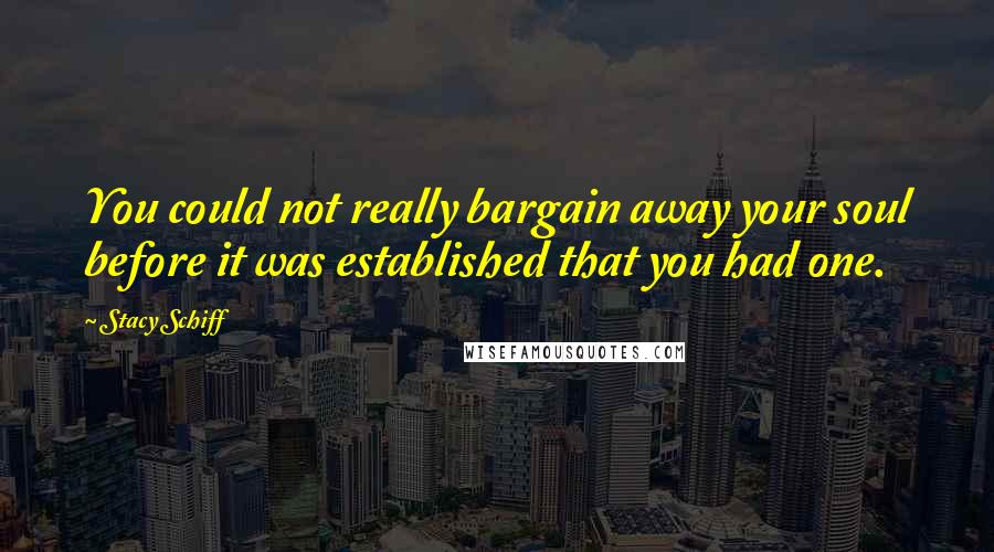 Stacy Schiff Quotes: You could not really bargain away your soul before it was established that you had one.