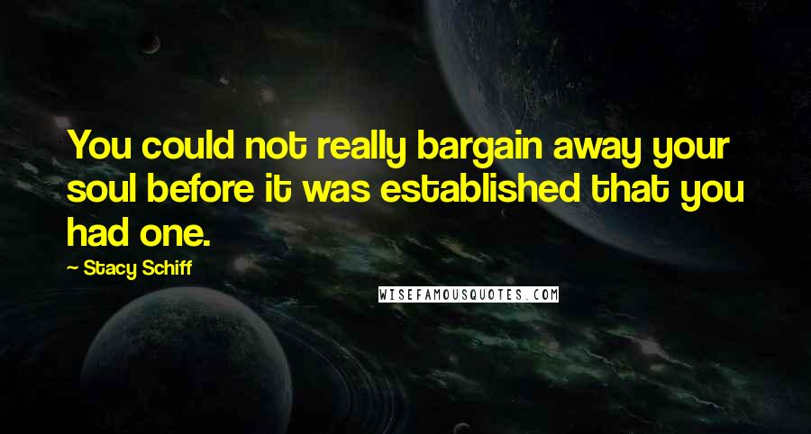 Stacy Schiff Quotes: You could not really bargain away your soul before it was established that you had one.