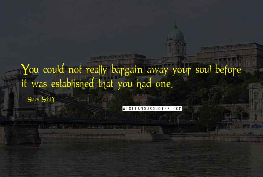 Stacy Schiff Quotes: You could not really bargain away your soul before it was established that you had one.