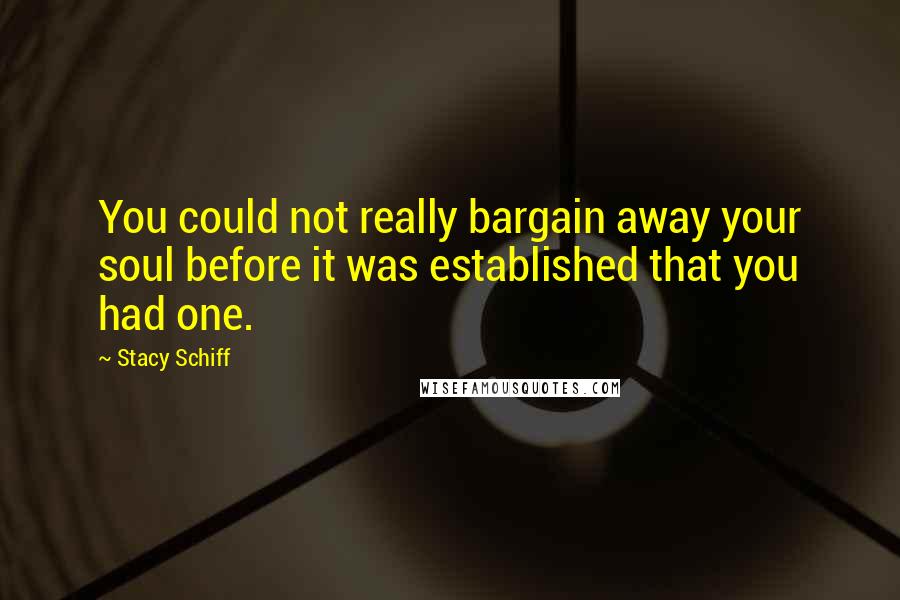 Stacy Schiff Quotes: You could not really bargain away your soul before it was established that you had one.