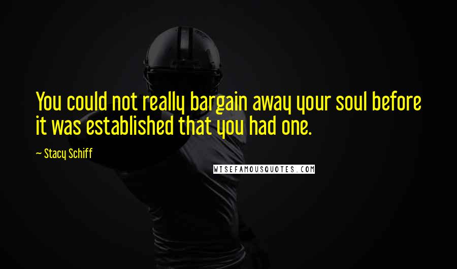 Stacy Schiff Quotes: You could not really bargain away your soul before it was established that you had one.