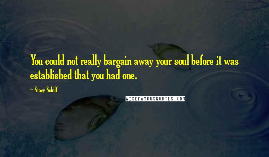 Stacy Schiff Quotes: You could not really bargain away your soul before it was established that you had one.