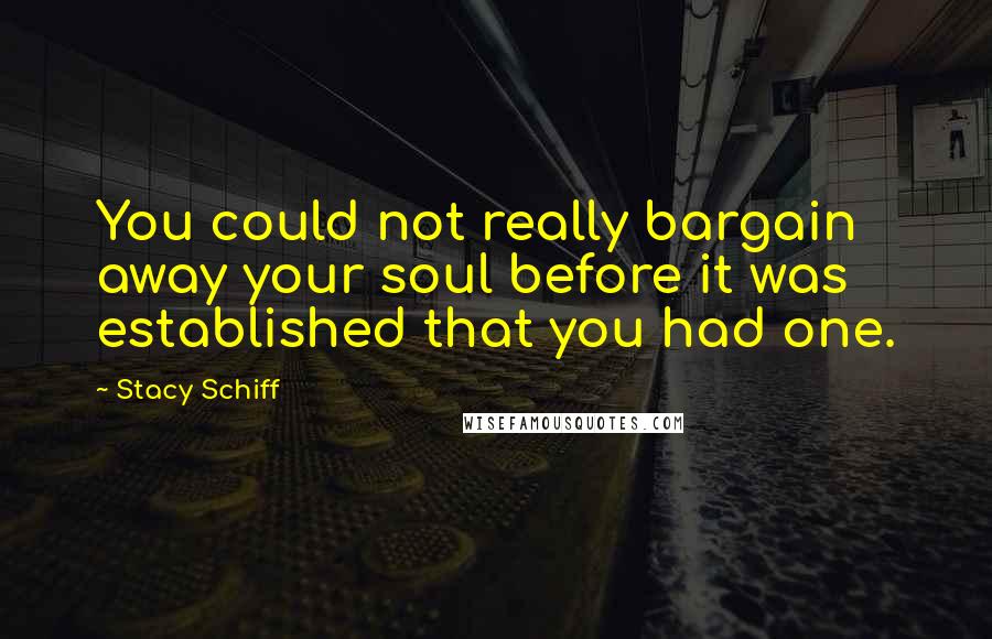 Stacy Schiff Quotes: You could not really bargain away your soul before it was established that you had one.
