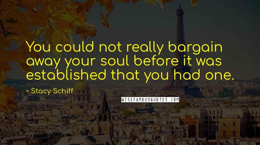 Stacy Schiff Quotes: You could not really bargain away your soul before it was established that you had one.