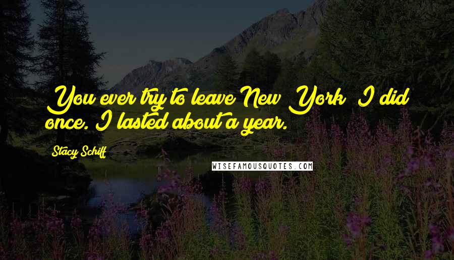 Stacy Schiff Quotes: You ever try to leave New York? I did once. I lasted about a year.