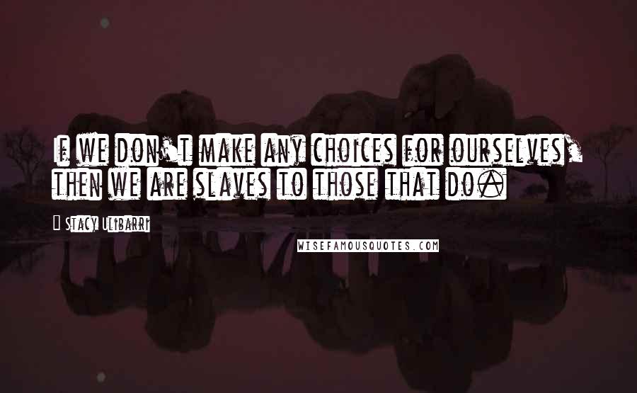 Stacy Ulibarri Quotes: If we don't make any choices for ourselves, then we are slaves to those that do.