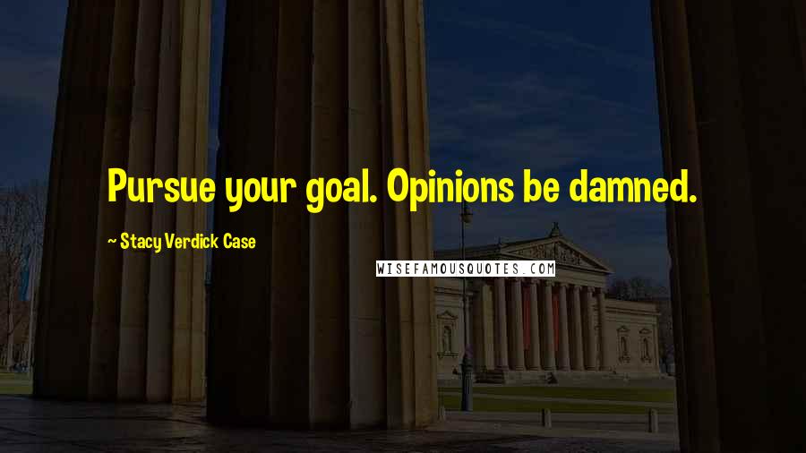 Stacy Verdick Case Quotes: Pursue your goal. Opinions be damned.
