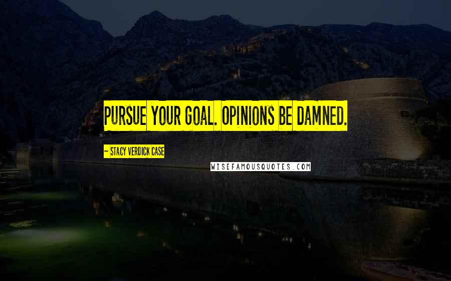 Stacy Verdick Case Quotes: Pursue your goal. Opinions be damned.