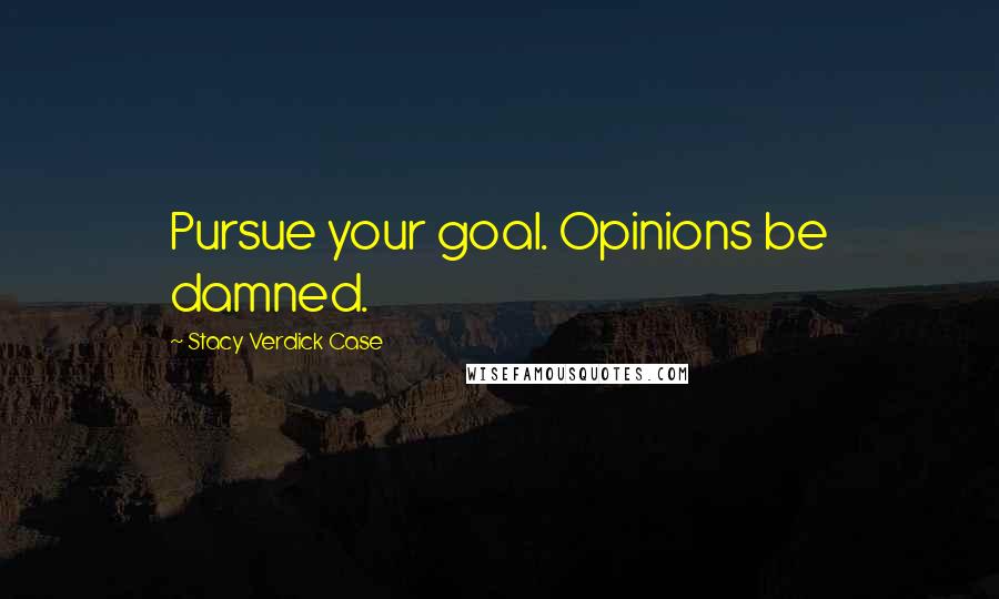 Stacy Verdick Case Quotes: Pursue your goal. Opinions be damned.