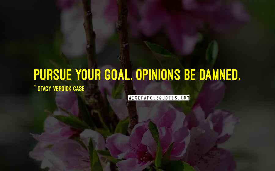 Stacy Verdick Case Quotes: Pursue your goal. Opinions be damned.