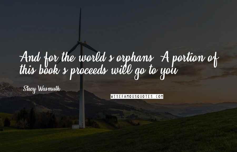 Stacy Wasmuth Quotes: And for the world's orphans. A portion of this book's proceeds will go to you.